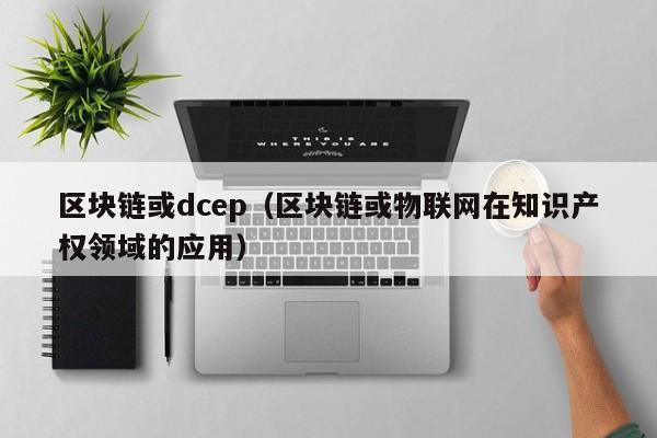 区块链或dcep（区块链或物联网在知识产权领域的应用）