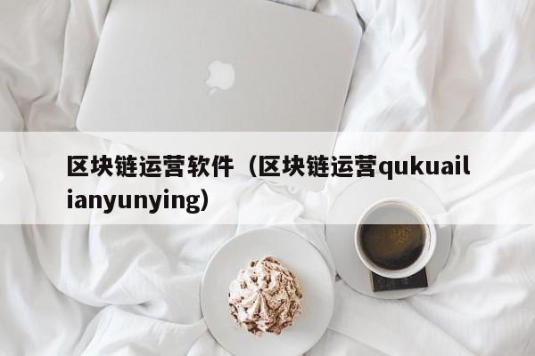 区块链运营软件（区块链运营qukuailianyunying）