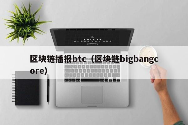 区块链播报btc（区块链bigbangcore）