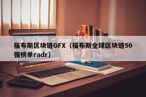 福布斯区块链GFX（福布斯全球区块链50强榜单radr）