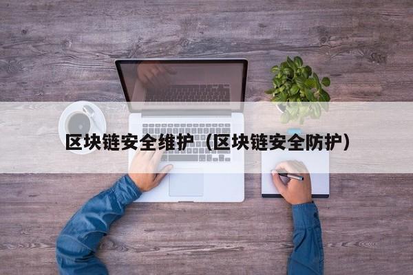 区块链安全维护(区块链安全防护)