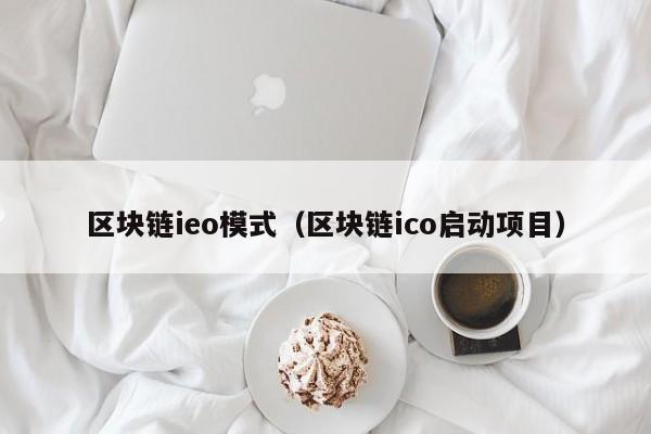 区块链ieo模式(区块链ico启动项目)