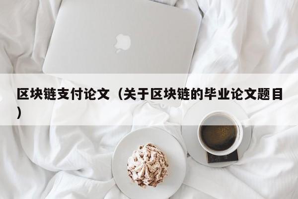 区块链支付论文(关于区块链的毕业论文题目)