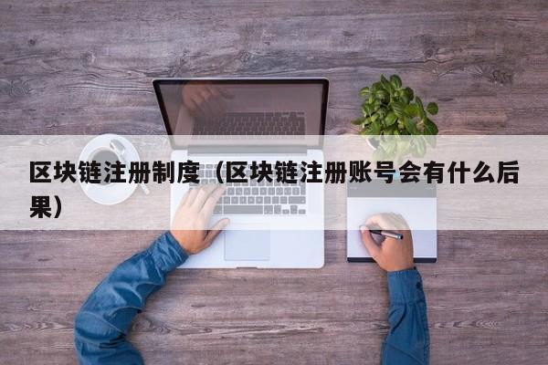 区块链注册制度(区块链注册账号会有什么后果)