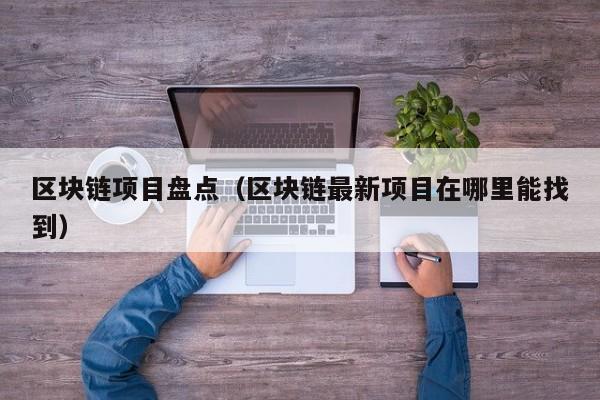 区块链项目盘点(区块链最新项目在哪里能找到)