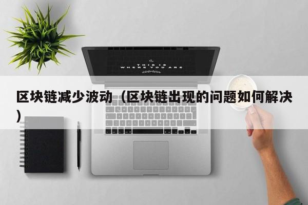 区块链减少波动(区块链出现的问题如何解决)