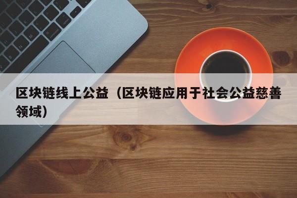 区块链线上公益(区块链应用于社会公益慈善领域)
