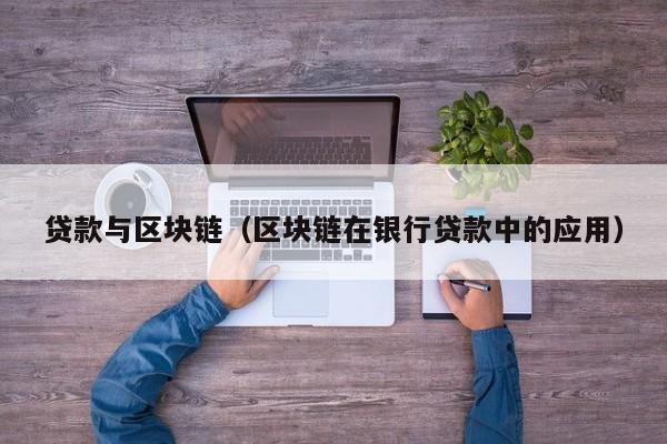 贷款与区块链(区块链在银行贷款中的应用)