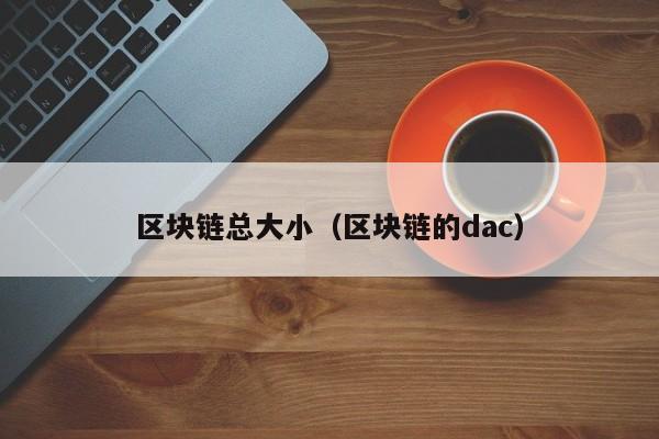 区块链总大小(区块链的dac)