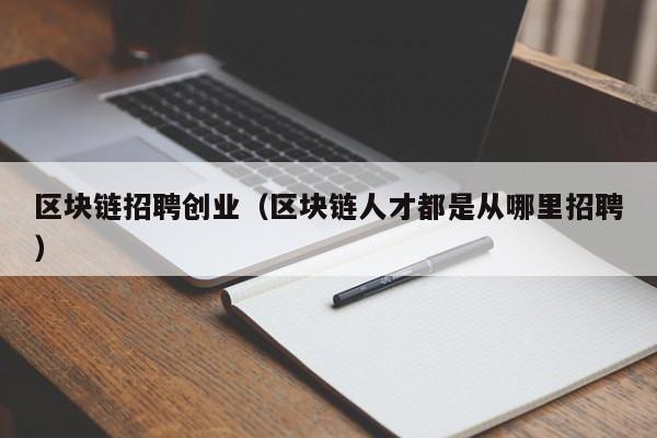 区块链招聘创业（区块链人才都是从哪里招聘）