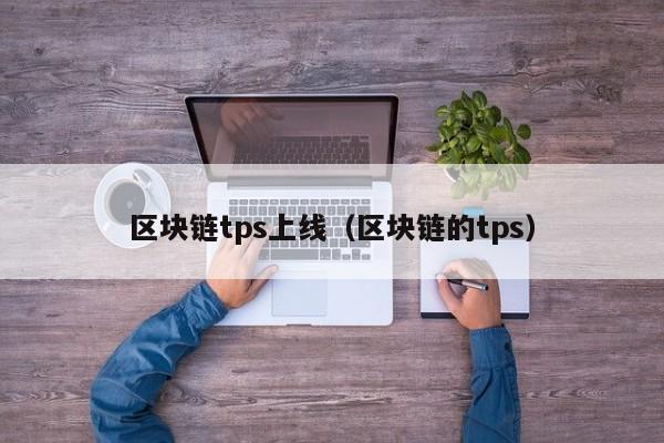 区块链tps上线（区块链的tps）