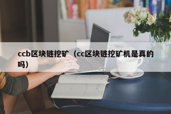 ccb区块链挖矿（cc区块链挖矿机是真的吗）