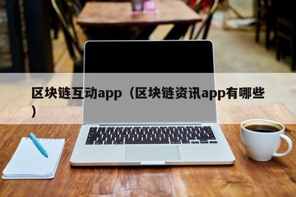 区块链互动app（区块链资讯app有哪些）