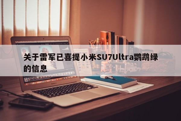 关于雷军已喜提小米SU7Ultra鹦鹉绿的信息