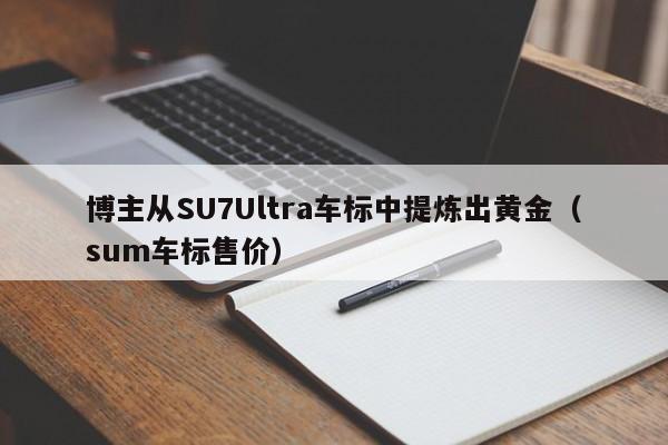 博主从SU7Ultra车标中提炼出黄金（sum车标售价）