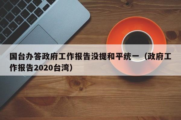 国台办答政府工作报告没提和平统一（政府工作报告2020台湾）