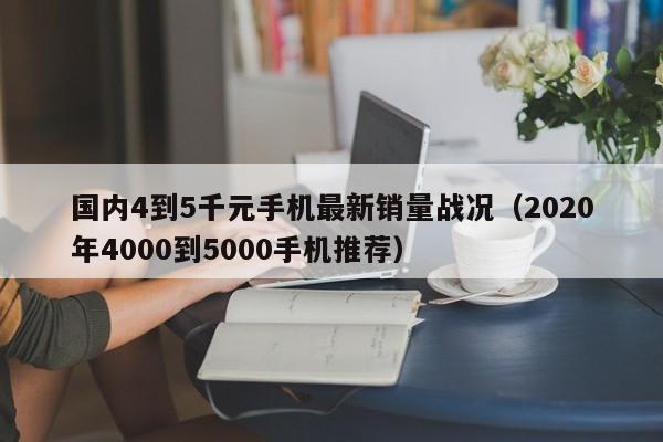 国内4到5千元手机最新销量战况（2020年4000到5000手机推荐）