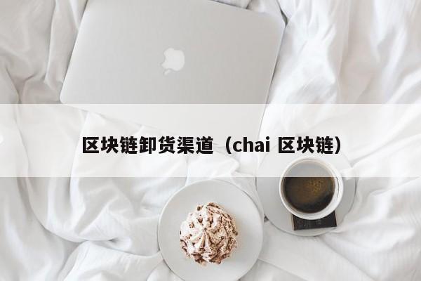 区块链卸货渠道（chai 区块链）