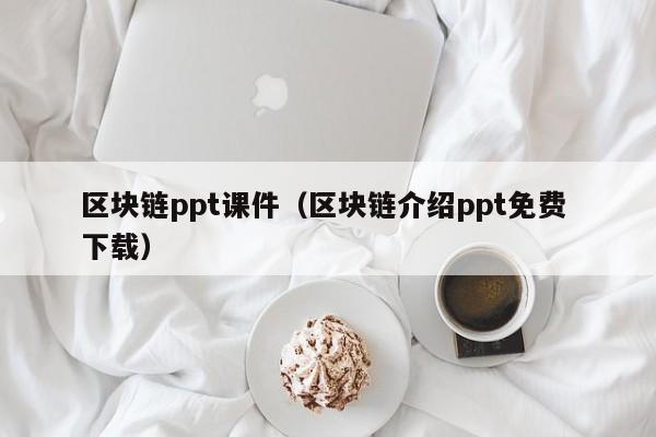 区块链ppt课件（区块链介绍ppt免费 下载）