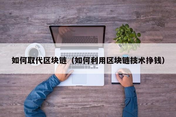 如何取代区块链(如何利用区块链技术挣钱)