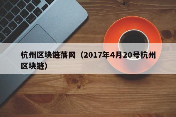 杭州区块链落网（2017年4月20号杭州区块链）