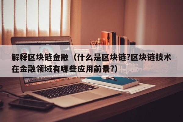 解释区块链金融（什么是区块链?区块链技术在金融领域有哪些应用前景?）