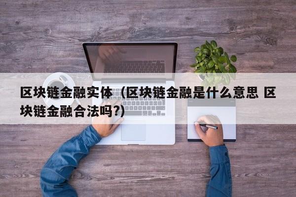 区块链金融实体（区块链金融是什么意思 区块链金融合法吗?）