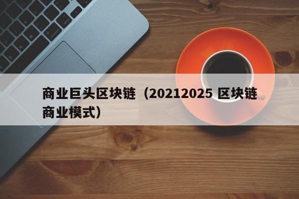 商业巨头区块链（20212025 区块链商业模式）