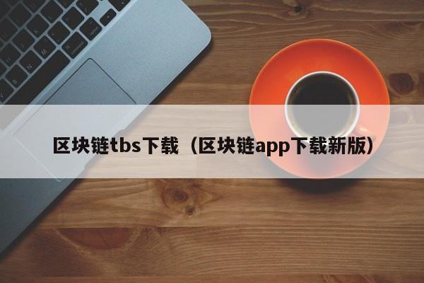 区块链tbs下载（区块链app下载新版）