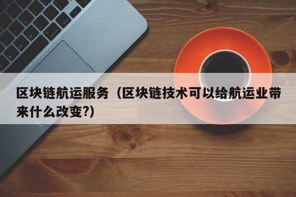 区块链航运服务（区块链技术可以给航运业带来什么改变?）